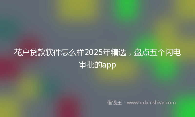 花户贷款软件怎么样2025年精选,盘点五个闪电审批的app