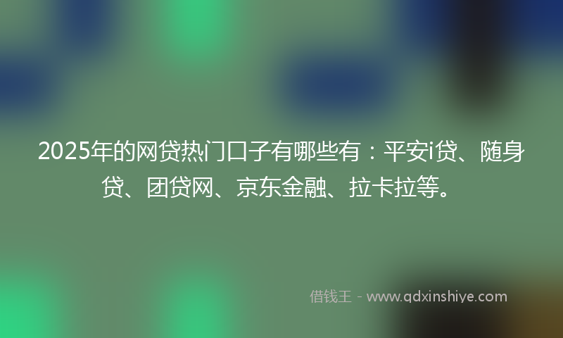 2025年的网贷热门口子有哪些有：平安i贷、随身贷、团贷网、京东金融、拉卡拉等。