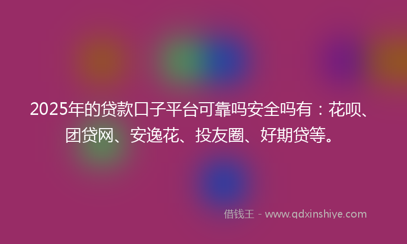 2025年的贷款口子平台可靠吗安全吗有：花呗、团贷网、安逸花、投友圈、好期贷等。