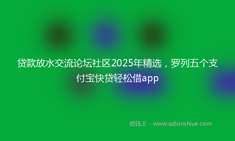 贷款放水交流论坛社区2025年精选，罗列五个支付宝快贷轻松借app