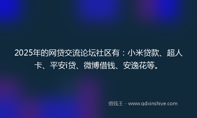 2025年的网贷交流论坛社区有：小米贷款、超人卡、平安i贷、微博借钱、安逸花等。