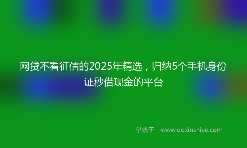 网贷不看征信的2025年精选，归纳5个手机身份证秒借现金的平台