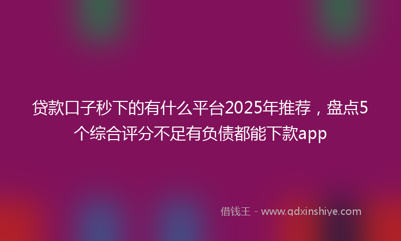 贷款口子秒下的有什么平台2025年推荐，盘点5个综合评分不足有负债都能下款app