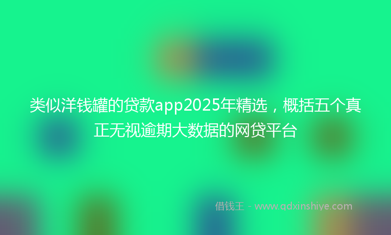 类似洋钱罐的贷款app2025年精选，概括五个真正无视逾期大数据的网贷平台