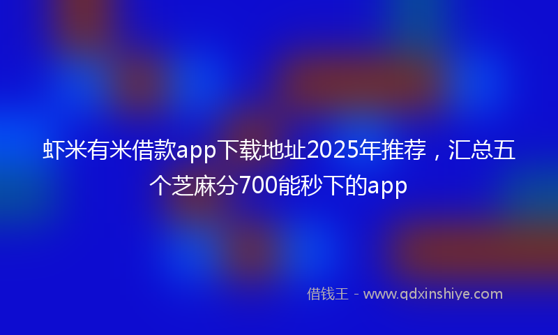 虾米有米借款app下载地址2025年推荐，汇总五个芝麻分700能秒下的app