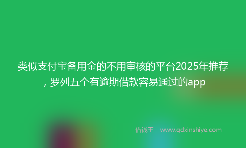 类似支付宝备用金的不用审核的平台2025年推荐，罗列五个有逾期借款容易通过的app