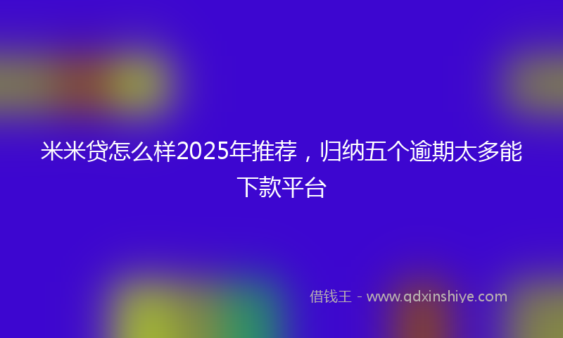 米米贷怎么样2025年推荐，归纳五个逾期太多能下款平台