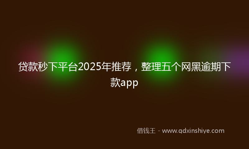 贷款秒下平台2025年推荐，整理五个网黑逾期下款app
