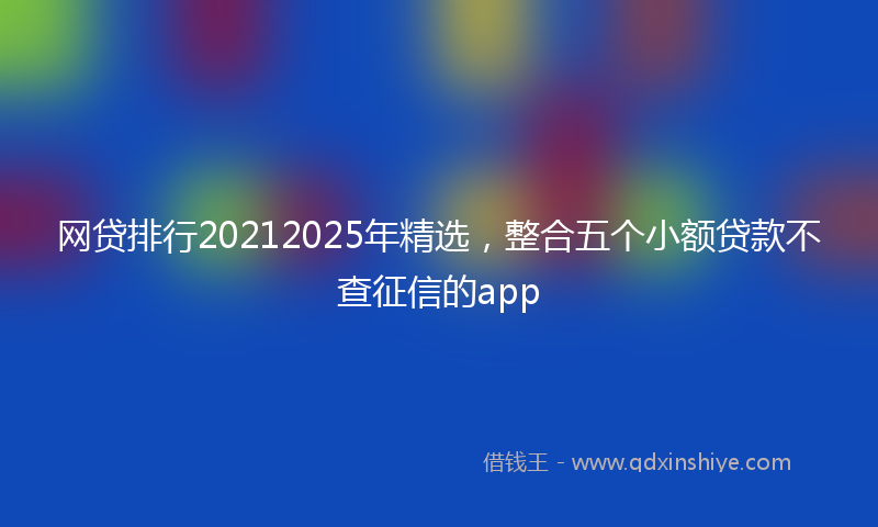 网贷排行20212025年精选，整合五个小额贷款不查征信的app