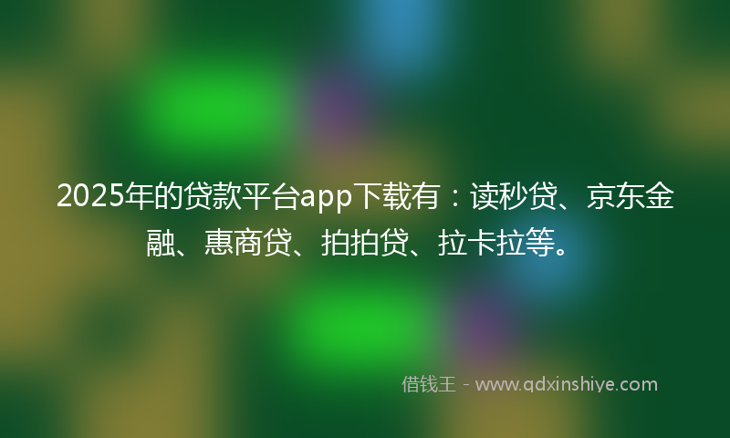 2025年的贷款平台app下载有：读秒贷、京东金融、惠商贷、拍拍贷、拉卡拉等。