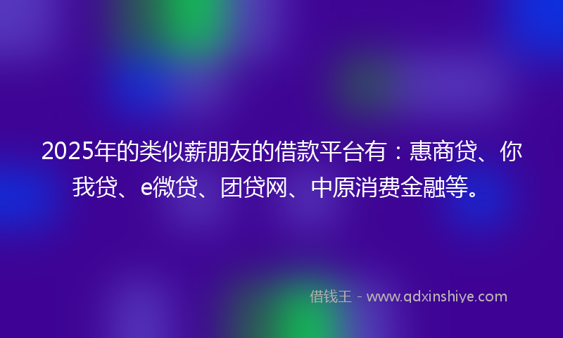 2025年的类似薪朋友的借款平台有：惠商贷、你我贷、e微贷、团贷网、中原消费金融等。