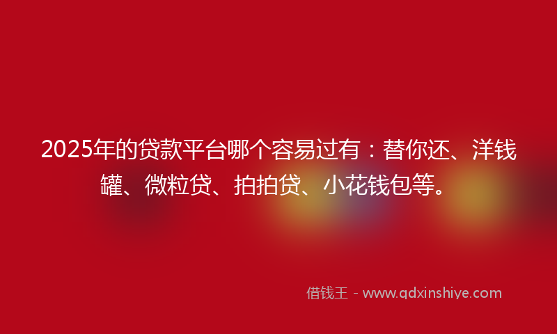 2025年的贷款平台哪个容易过有：替你还、洋钱罐、微粒贷、拍拍贷、小花钱包等。
