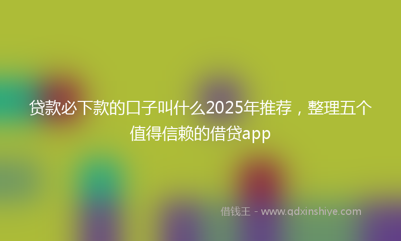 贷款必下款的口子叫什么2025年推荐，整理五个值得信赖的借贷app