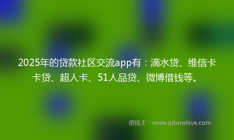 2025年的贷款社区交流app有：滴水贷、维信卡卡贷、超人卡、51人品贷、微博借钱等。