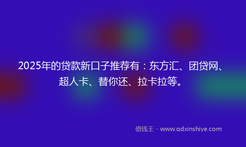 2025年的贷款新口子推荐有：东方汇、团贷网、超人卡、替你还、拉卡拉等。