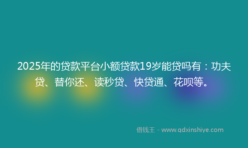 2025年的贷款平台小额贷款19岁能贷吗有：功夫贷、替你还、读秒贷、快贷通、花呗等。