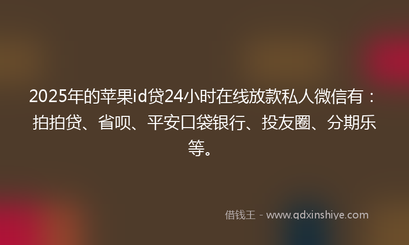 2025年的苹果id贷24小时在线放款私人微信有：拍拍贷、省呗、平安口袋银行、投友圈、分期乐等。