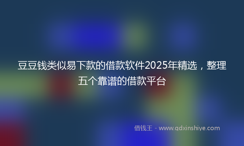 豆豆钱类似易下款的借款软件2025年精选，整理五个靠谱的借款平台
