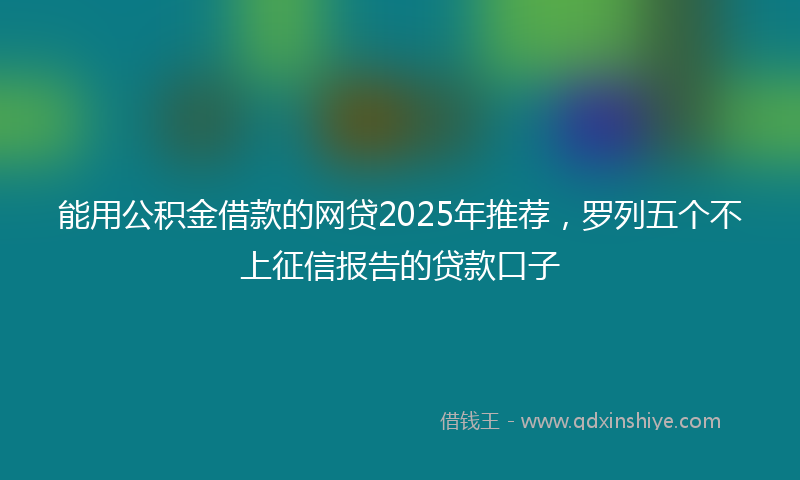 能用公积金借款的网贷2025年推荐，罗列五个不上征信报告的贷款口子