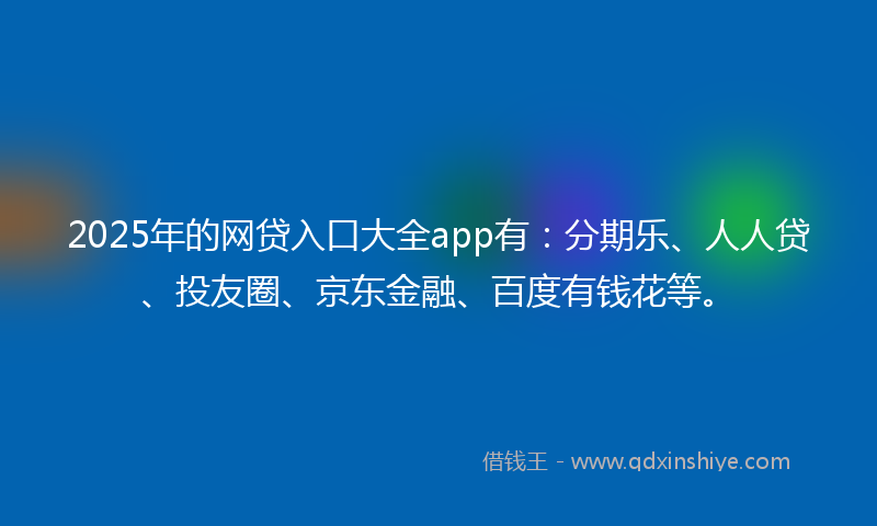 2025年的网贷入口大全app有：分期乐、人人贷、投友圈、京东金融、百度有钱花等。