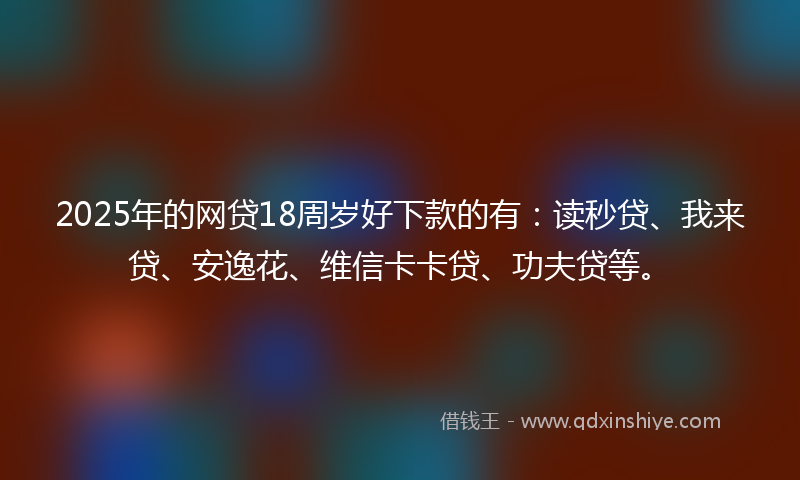 2025年的网贷18周岁好下款的有：读秒贷、我来贷、安逸花、维信卡卡贷、功夫贷等。