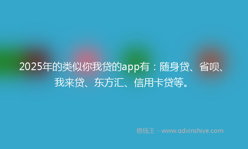 2025年的类似你我贷的app有：随身贷、省呗、我来贷、东方汇、信用卡贷等。