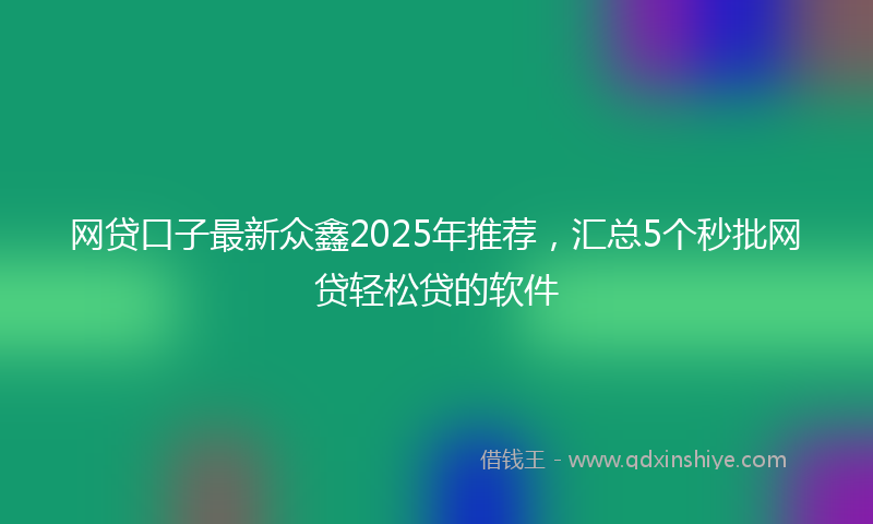网贷口子最新众鑫2025年推荐，汇总5个秒批网贷轻松贷的软件