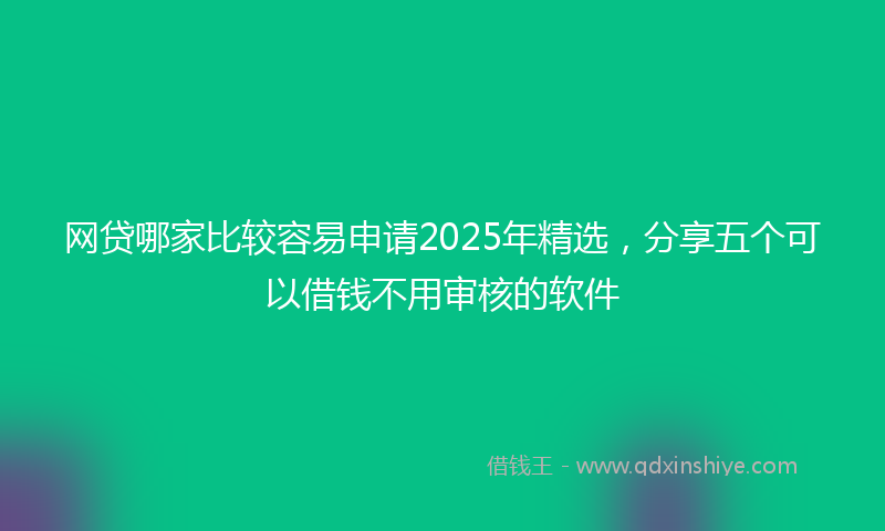 网贷哪家比较容易申请2025年精选，分享五个可以借钱不用审核的软件