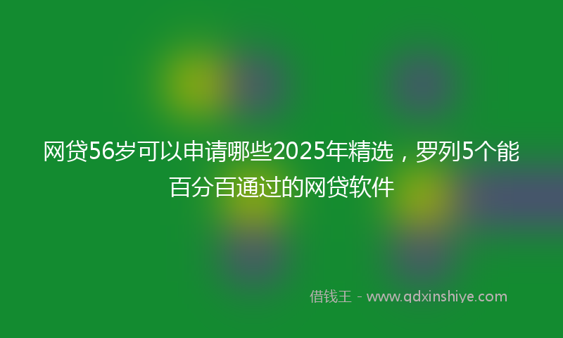 网贷56岁可以申请哪些2025年精选，罗列5个能百分百通过的网贷软件
