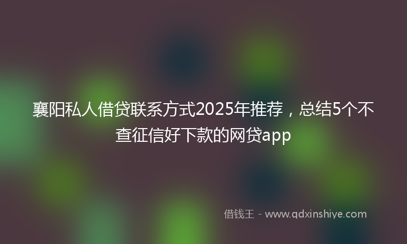 襄阳私人借贷联系方式2025年推荐，总结5个不查征信好下款的网贷app