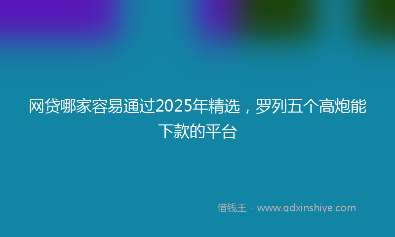 网贷哪家容易通过2025年精选，罗列五个高炮能下款的平台
