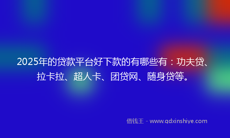 2025年的贷款平台好下款的有哪些有：功夫贷、拉卡拉、超人卡、团贷网、随身贷等。