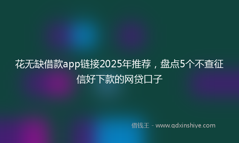 花无缺借款app链接2025年推荐，盘点5个不查征信好下款的网贷口子