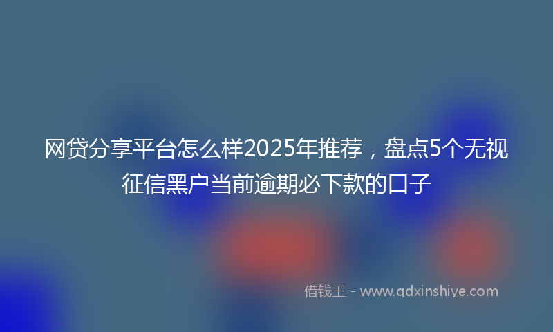 网贷分享平台怎么样2025年推荐，盘点5个无视征信黑户当前逾期必下款的口子