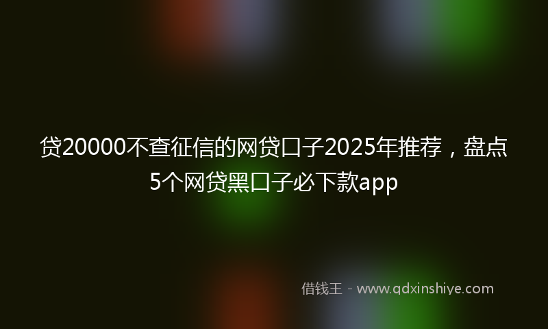 贷20000不查征信的网贷口子2025年推荐，盘点5个网贷黑口子必下款app
