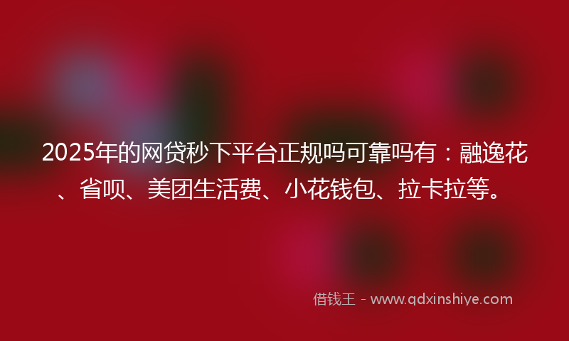 2025年的网贷秒下平台正规吗可靠吗有：融逸花、省呗、美团生活费、小花钱包、拉卡拉等。