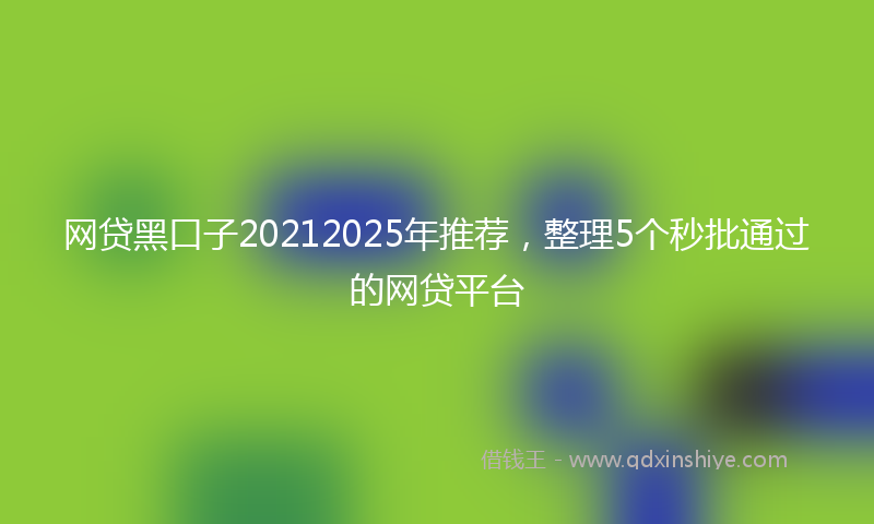 网贷黑口子20212025年推荐，整理5个秒批通过的网贷平台