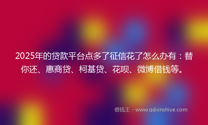 2025年的贷款平台点多了征信花了怎么办有：替你还、惠商贷、柯基贷、花呗、微博借钱等。