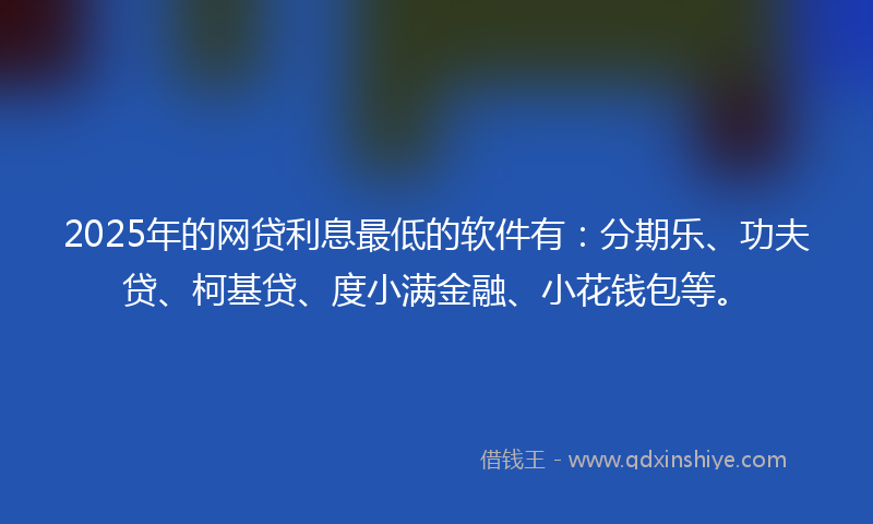 2025年的网贷利息最低的软件有：分期乐、功夫贷、柯基贷、度小满金融、小花钱包等。