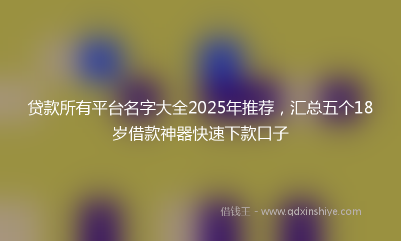 贷款所有平台名字大全2025年推荐，汇总五个18岁借款神器快速下款口子