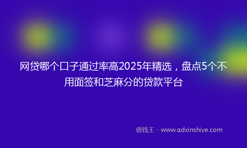 网贷哪个口子通过率高2025年精选，盘点5个不用面签和芝麻分的贷款平台