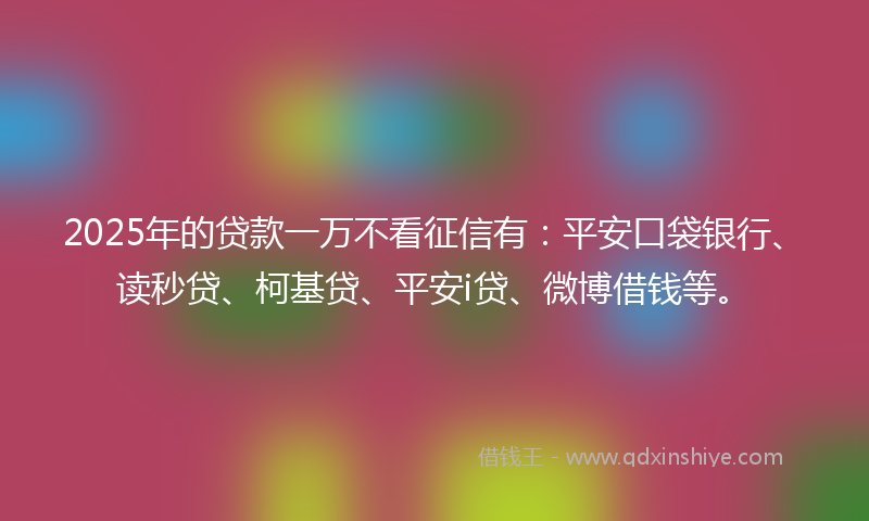 2025年的贷款一万不看征信有：平安口袋银行、读秒贷、柯基贷、平安i贷、微博借钱等。