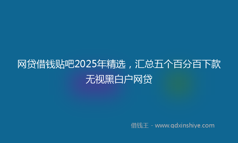 网贷借钱贴吧2025年精选，汇总五个百分百下款无视黑白户网贷