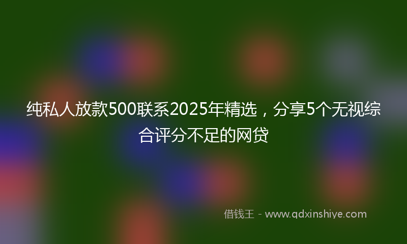 纯私人放款500联系2025年精选，分享5个无视综合评分不足的网贷