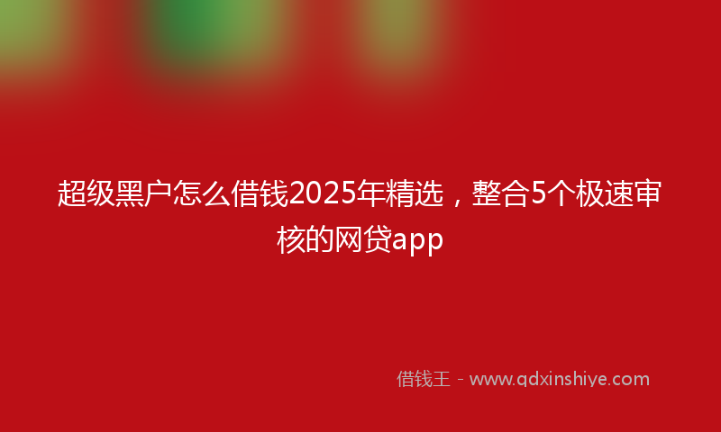 超级黑户怎么借钱2025年精选，整合5个极速审核的网贷app