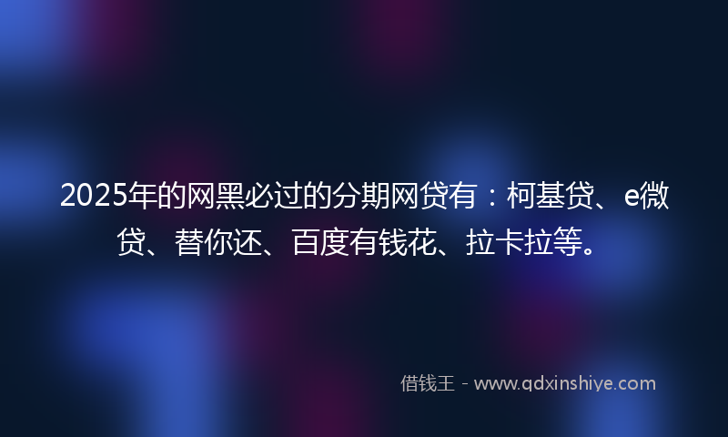 2025年的网黑必过的分期网贷有：柯基贷、e微贷、替你还、百度有钱花、拉卡拉等。