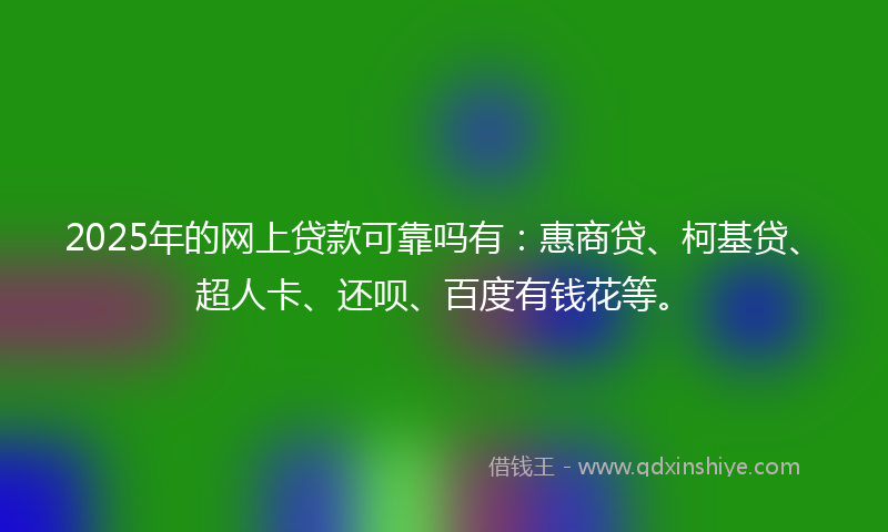2025年的网上贷款可靠吗有：惠商贷、柯基贷、超人卡、还呗、百度有钱花等。