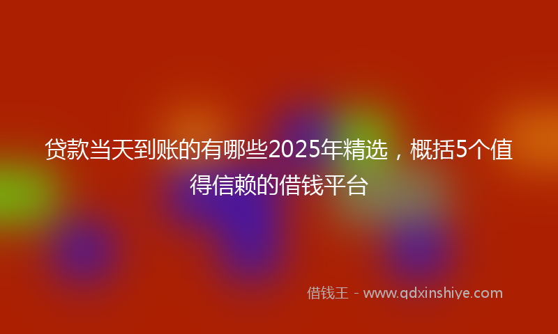 贷款当天到账的有哪些2025年精选，概括5个值得信赖的借钱平台