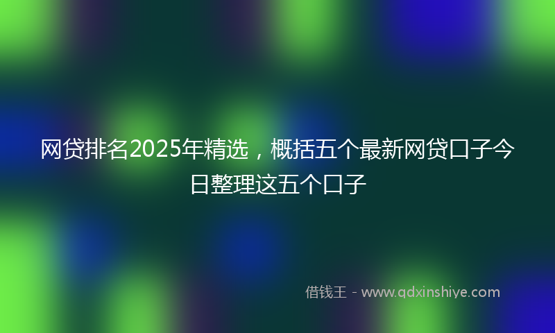 网贷排名2025年精选，概括五个最新网贷口子今日整理这五个口子