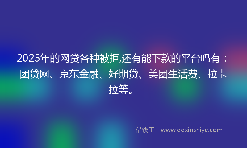 2025年的网贷各种被拒,还有能下款的平台吗有：团贷网、京东金融、好期贷、美团生活费、拉卡拉等。